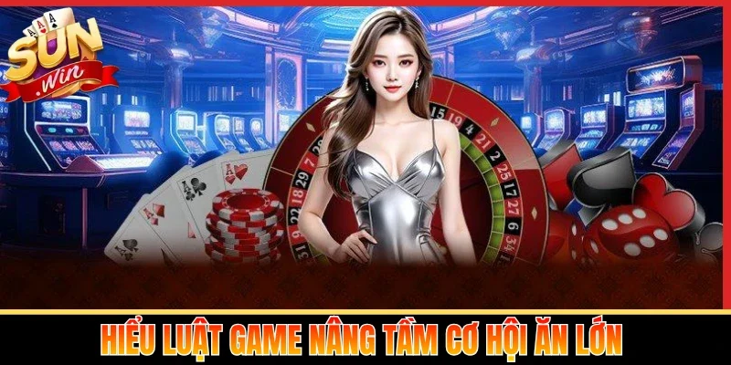 Hiểu luật game nâng tầm cơ hội ăn lớn
